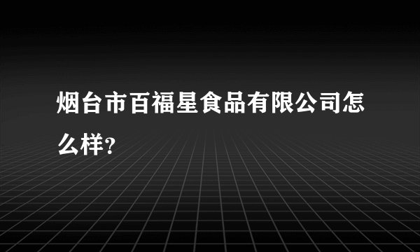 烟台市百福星食品有限公司怎么样？