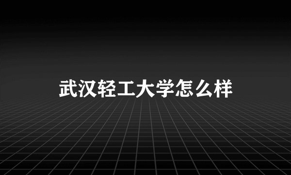 武汉轻工大学怎么样