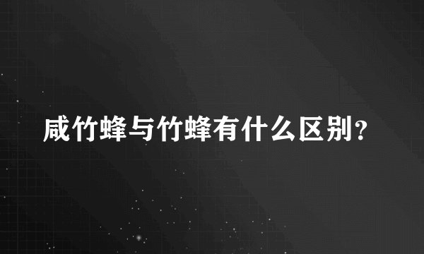 咸竹蜂与竹蜂有什么区别？