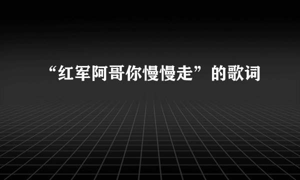 “红军阿哥你慢慢走”的歌词