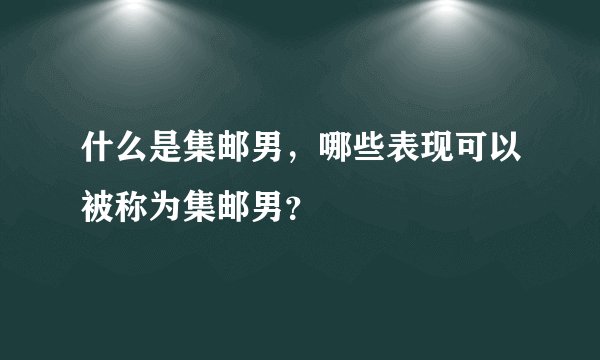 什么是集邮男,哪些表现可以被称为集邮男?