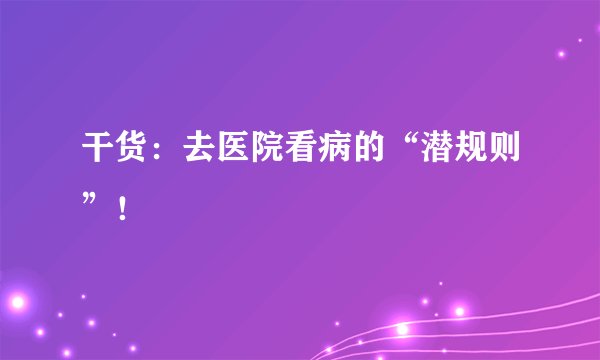 干货:去医院看病的“潜规则”!