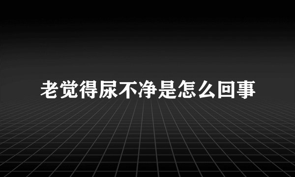 老觉得尿不净是怎么回事