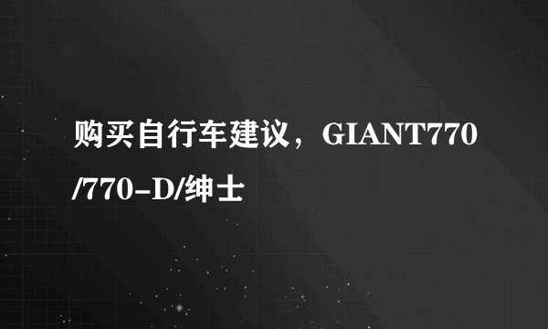 购买自行车建议，GIANT770/770-D/绅士