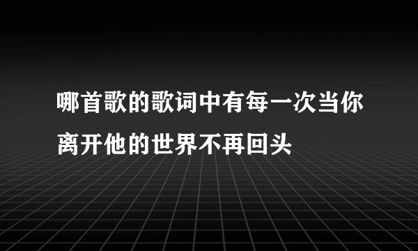哪首歌的歌词中有每一次当你离开他的世界不再回头