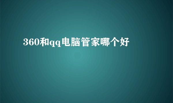 360和qq电脑管家哪个好