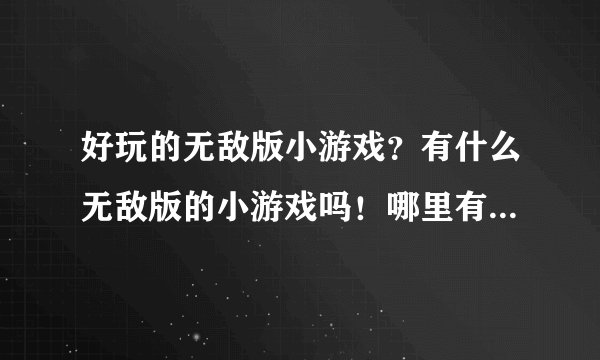 好玩的无敌版小游戏？有什么无敌版的小游戏吗！哪里有？知道的朋友说一下哦！谢啦！