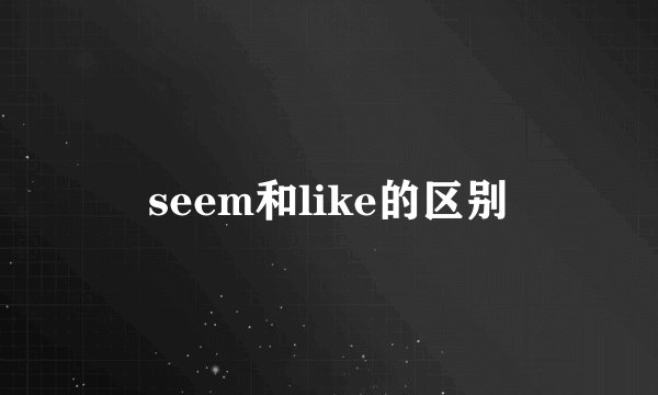 seem和like的区别