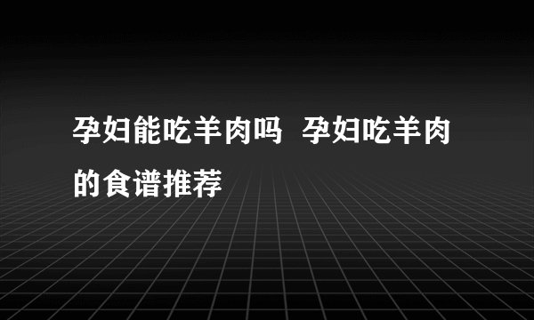 孕妇能吃羊肉吗  孕妇吃羊肉的食谱推荐