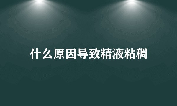 什么原因导致精液粘稠