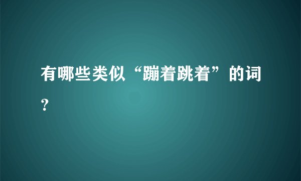 有哪些类似“蹦着跳着”的词？