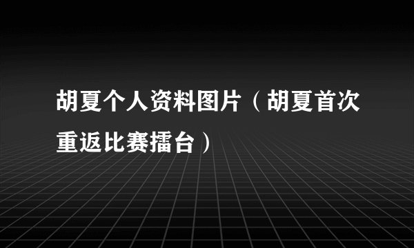 胡夏个人资料图片（胡夏首次重返比赛擂台）