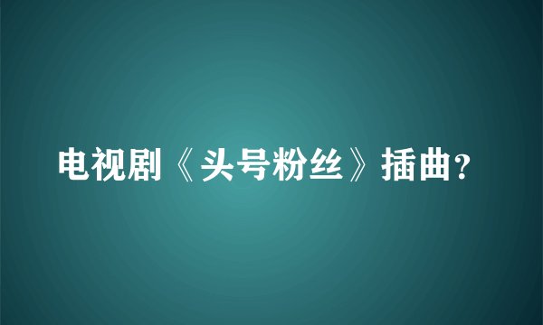 电视剧《头号粉丝》插曲?