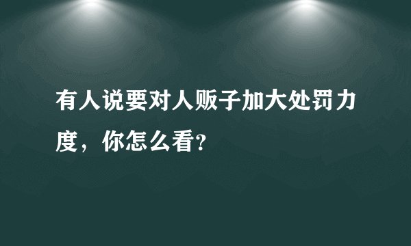 有人说要对人贩子加大处罚力度，你怎么看？