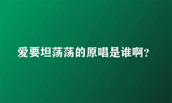 爱要坦荡荡的原唱是谁啊?