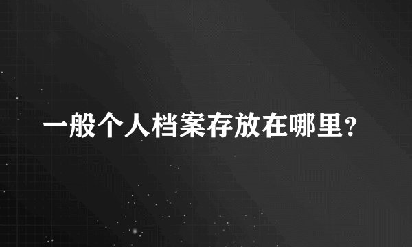 一般个人档案存放在哪里？
