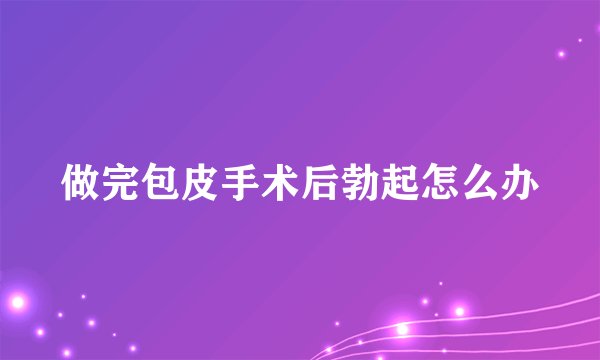 做完包皮手术后勃起怎么办