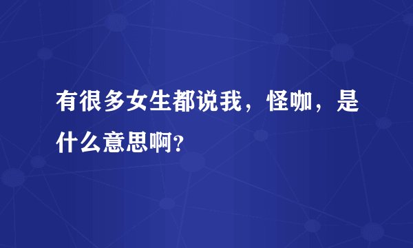 有很多女生都说我,怪咖,是什么意思啊?