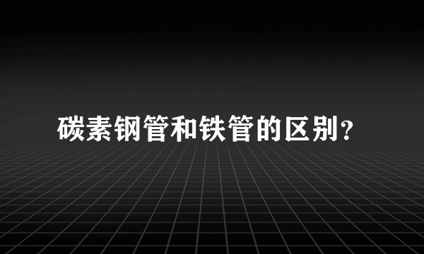 碳素钢管和铁管的区别？
