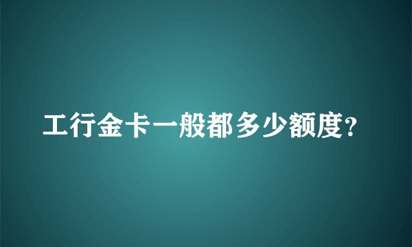 工行金卡一般都多少额度？