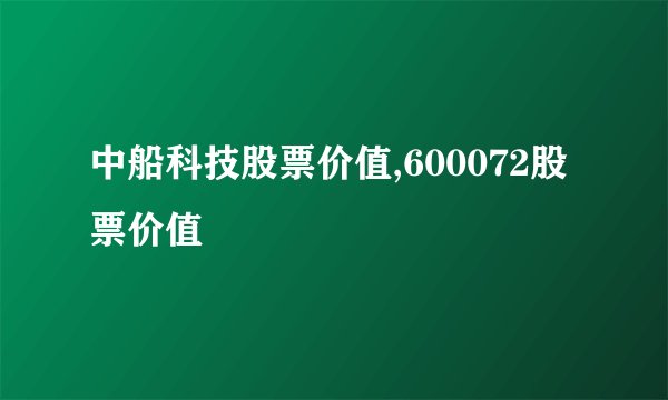 中船科技股票价值,600072股票价值