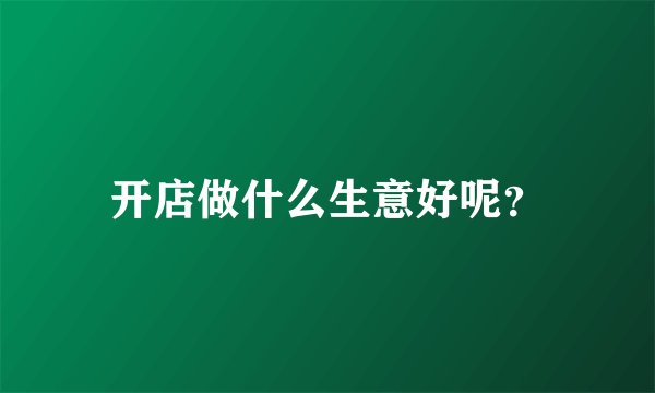 开店做什么生意好呢?