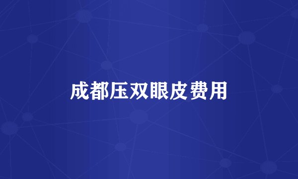 成都压双眼皮费用