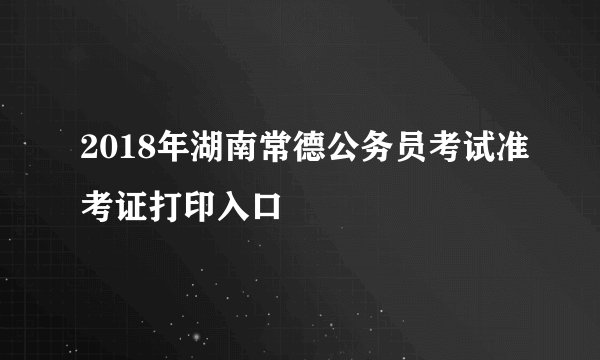 2018年湖南常德公务员考试准考证打印入口
