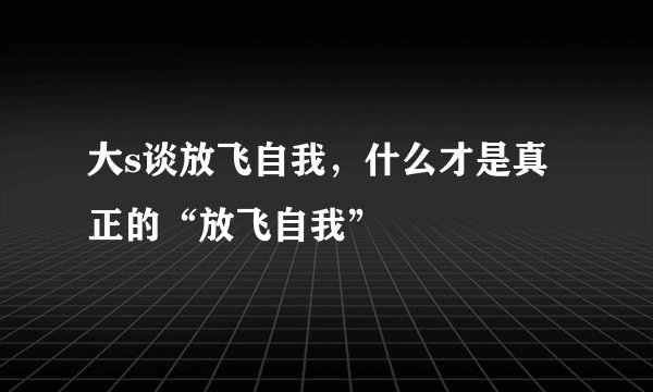 大s谈放飞自我，什么才是真正的“放飞自我”