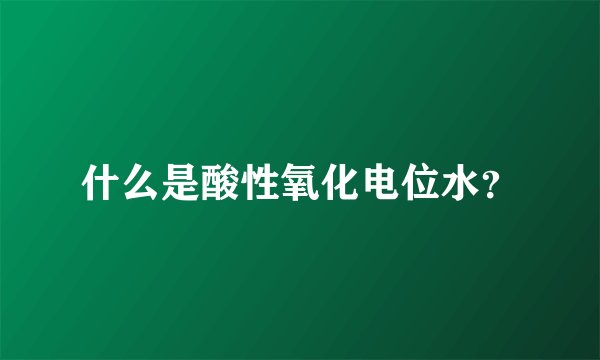 什么是酸性氧化电位水？