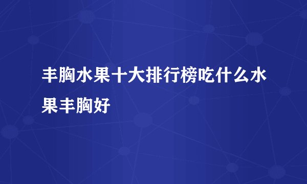丰胸水果十大排行榜吃什么水果丰胸好