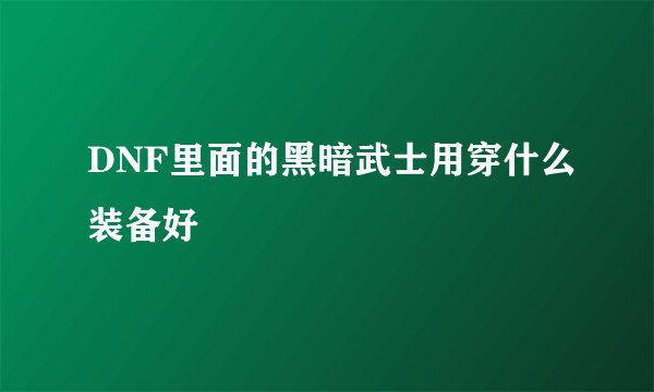 DNF里面的黑暗武士用穿什么装备好