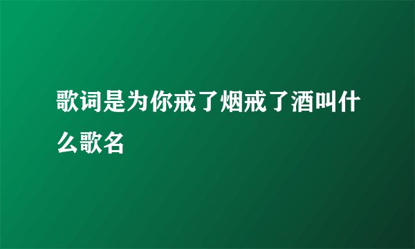 歌词是为你戒了烟戒了酒叫什么歌名