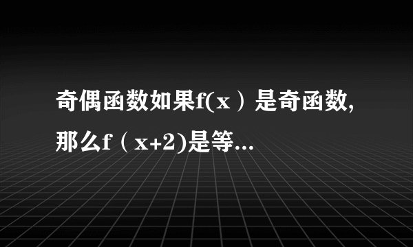 奇偶函数如果f(x）是奇函数,那么f（x+2)是等于-f（-x-2）,还是-f（-x+2）也就是说当f（x）是奇函数时是