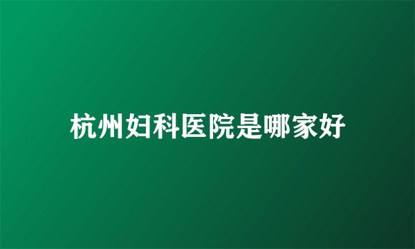 杭州妇科医院是哪家好