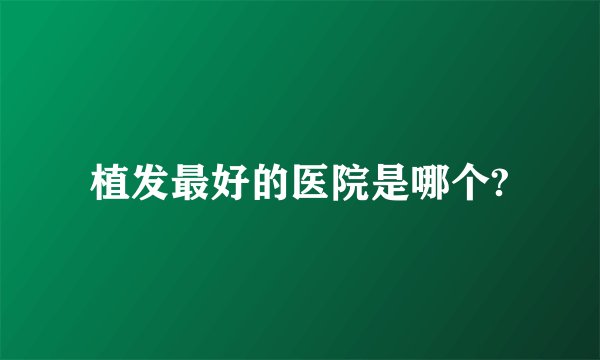 植发最好的医院是哪个?