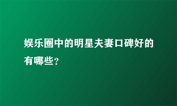 娱乐圈中的明星夫妻口碑好的有哪些？