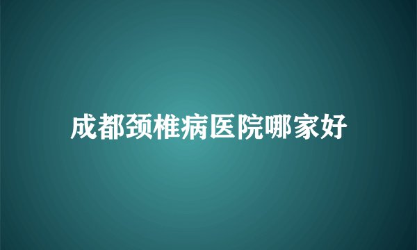成都颈椎病医院哪家好