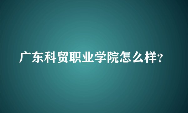 广东科贸职业学院怎么样?