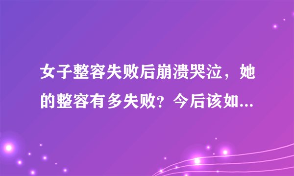 女子整容失败后崩溃哭泣，她的整容有多失败？今后该如何维权？