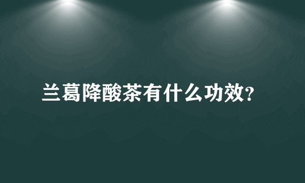 兰葛降酸茶有什么功效？