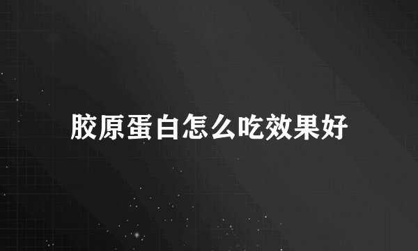 胶原蛋白怎么吃效果好