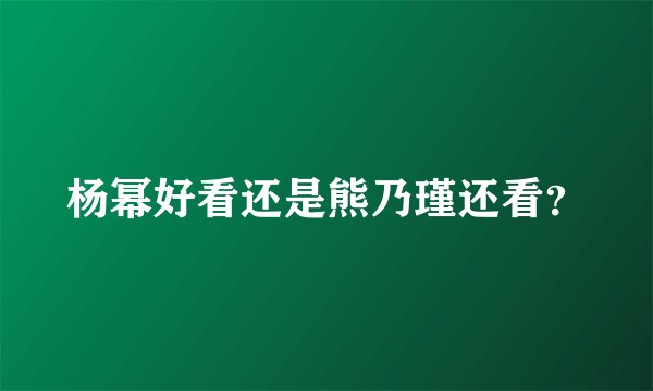 杨幂好看还是熊乃瑾还看？