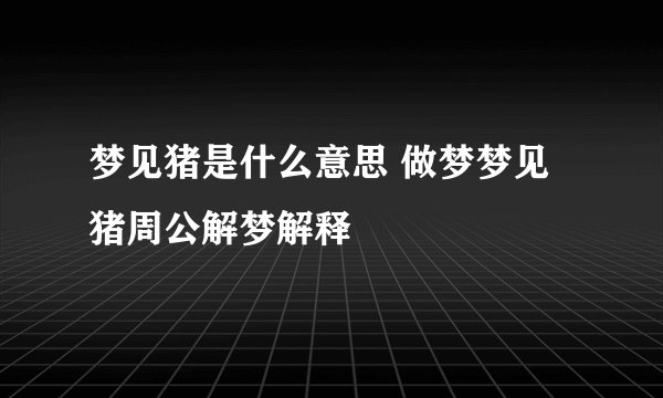 梦见猪是什么意思 做梦梦见猪周公解梦解释