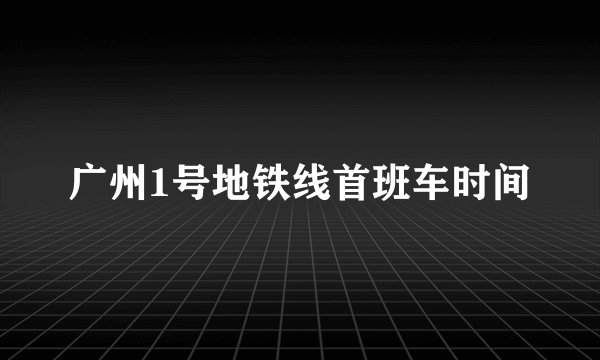 广州1号地铁线首班车时间