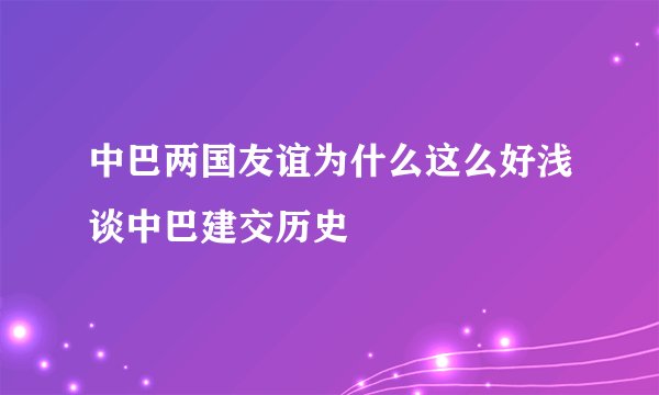 中巴两国友谊为什么这么好浅谈中巴建交历史