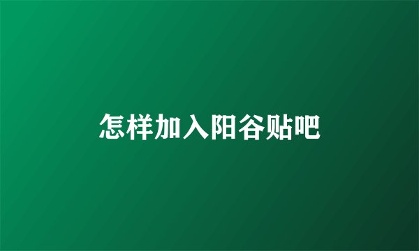 怎样加入阳谷贴吧