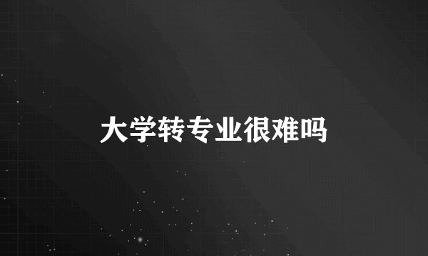 大学转专业很难吗