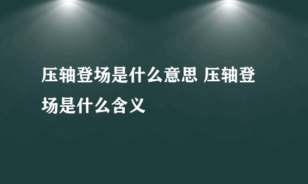 压轴登场是什么意思 压轴登场是什么含义