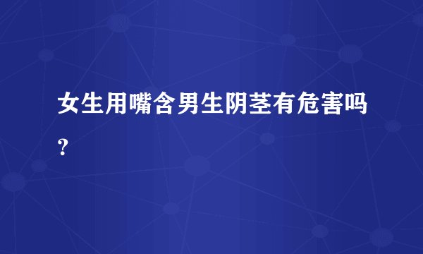 女生用嘴含男生阴茎有危害吗？
